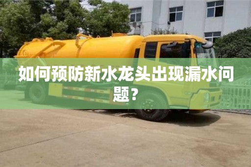 北京如何預(yù)防新水龍頭出現(xiàn)漏水問(wèn)題？