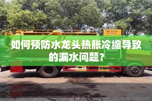 如何預(yù)防水龍頭熱脹冷縮導(dǎo)致的漏水問題? 如何預(yù)防水龍頭熱脹冷縮導(dǎo)致的漏水問題?