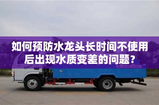 上海如何預防水龍頭長時間不使用后出現水質變差的問題？
