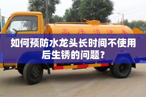 鄭州如何預(yù)防水龍頭長(zhǎng)時(shí)間不使用后生銹的問(wèn)題？