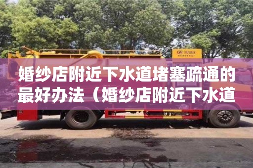 婚紗店附近下水道堵塞疏通的最好辦法（婚紗店附近下水道堵塞疏通的最好辦法有哪些）
