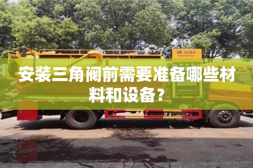 北京安裝三角閥前需要準備哪些材料和設備？