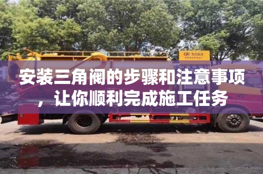 南昌安裝三角閥的步驟和注意事項(xiàng)，讓你順利完成施工任務(wù)