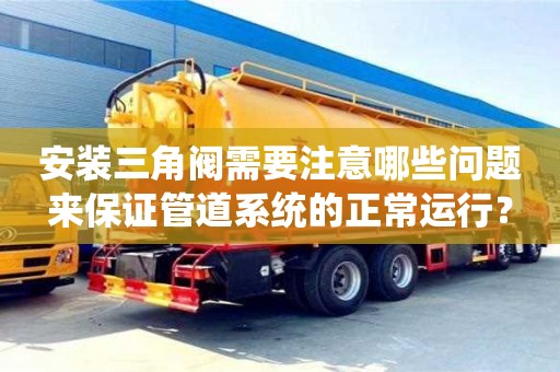 北京安裝三角閥需要注意哪些問題來保證管道系統的正常運行？
