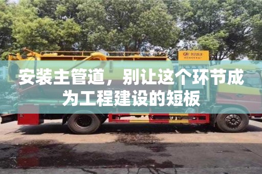北京安裝主管道，別讓這個(gè)環(huán)節(jié)成為工程建設(shè)的短板