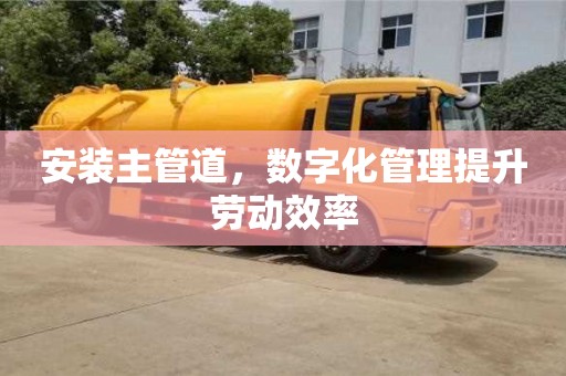 北京安裝主管道，數字化管理提升勞動效率