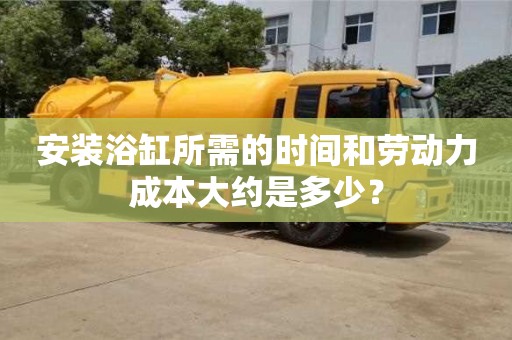 昆明安裝浴缸所需的時間和勞動力成本大約是多少？