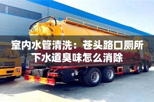 北京室內水管清洗：蒼頭路口廁所下水道臭味怎么消除