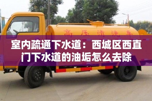 室內(nèi)疏通下水道：西城區(qū)西直門下水道的油垢怎么去除