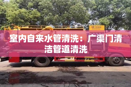 北京室內自來水管清洗：廣渠門清潔管道清洗