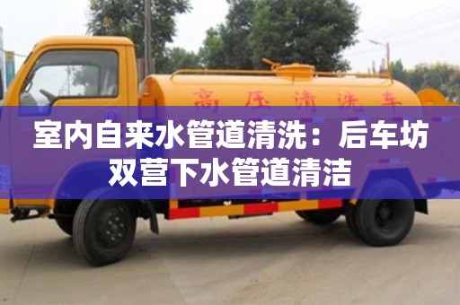 北京室內自來水管道清洗：后車坊雙營下水管道清潔