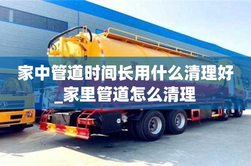 唐山家中管道時間長用什么清理好_家里管道怎么清理