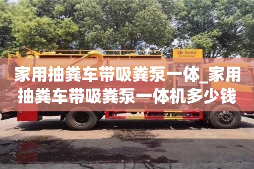家用抽糞車帶吸糞泵一體_家用抽糞車帶吸糞泵一體機(jī)多少錢