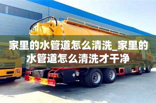 鄭州家里的水管道怎么清洗_家里的水管道怎么清洗才干凈