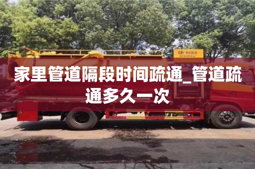 家里管道隔段時間疏通_管道疏通多久一次