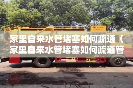 北京家里自來水管堵塞如何疏通（家里自來水管堵塞如何疏通管道）