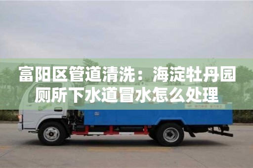 北京富陽區(qū)管道清洗：海淀牡丹園廁所下水道冒水怎么處理