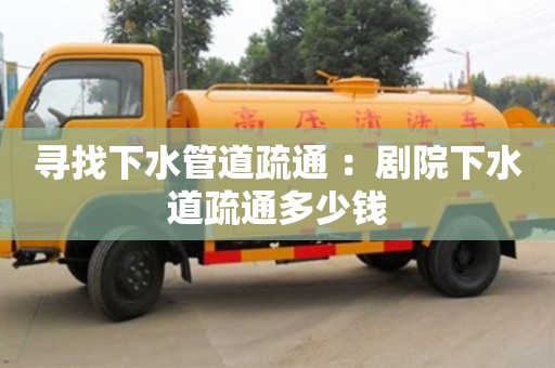 尋找下水管道疏通 ：劇院下水道疏通多少錢