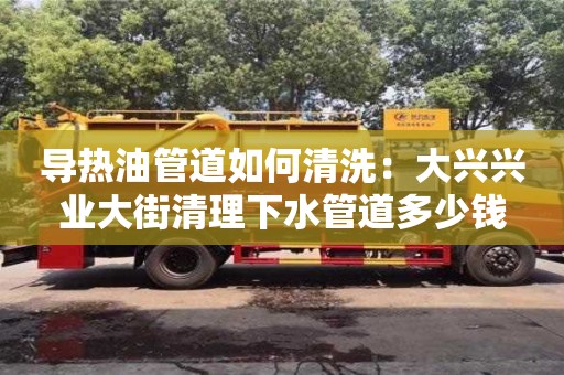 導(dǎo)熱油管道如何清洗：大興興業(yè)大街清理下水管道多少錢