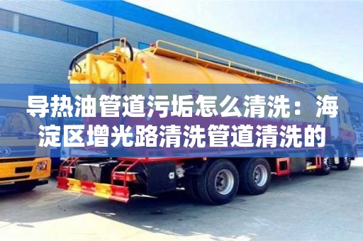 廈門導熱油管道污垢怎么清洗：海淀區增光路清洗管道清洗的
