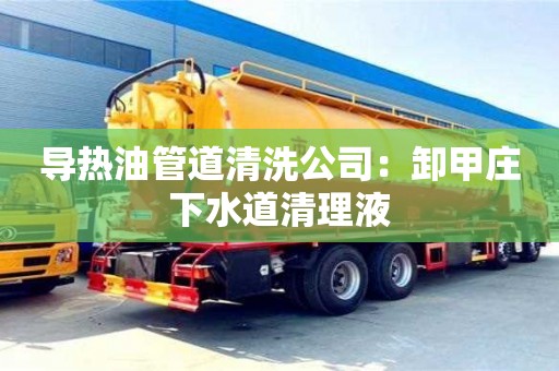 唐山導熱油管道清洗公司：卸甲莊下水道清理液