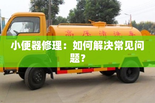 北京小便器修理：如何解決常見(jiàn)問(wèn)題？