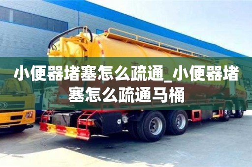 小便器堵塞怎么疏通_小便器堵塞怎么疏通馬桶