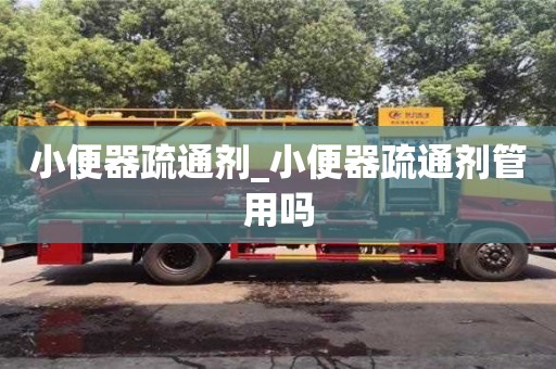 唐山小便器疏通劑_小便器疏通劑管用嗎
