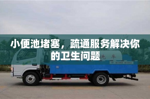 北京小便池堵塞，疏通服務解決你的衛生問題