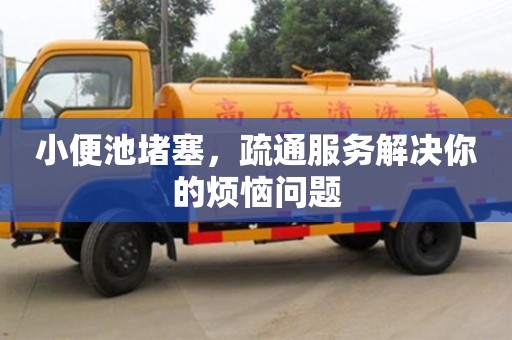 北京小便池堵塞，疏通服務解決你的煩惱問題