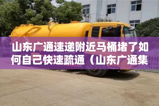 北京山東廣通速遞附近馬桶堵了如何自己快速疏通（山東廣通集團）