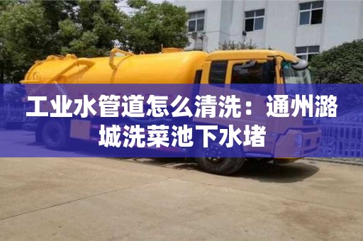 工業(yè)水管道怎么清洗：通州潞城洗菜池下水堵