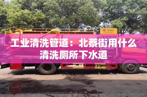 北京工業清洗管道：北蔡街用什么清洗廁所下水道