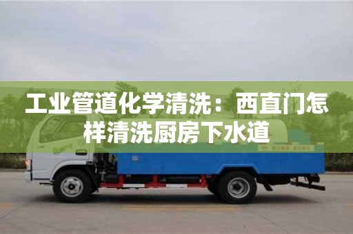北京工業管道化學清洗：西直門怎樣清洗廚房下水道