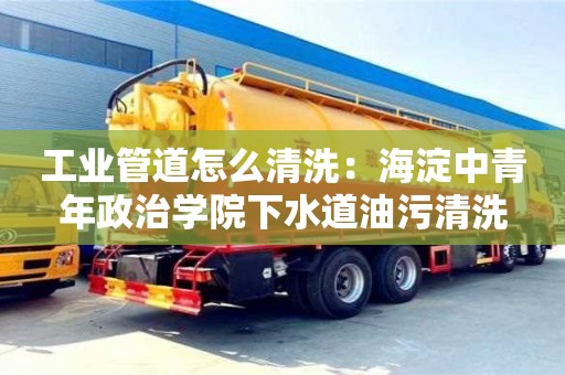 唐山工業(yè)管道怎么清洗：海淀中青年政治學(xué)院下水道油污清洗