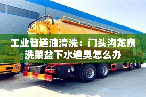 北京工業管道油清洗：門頭溝龍泉洗菜盆下水道臭怎么辦