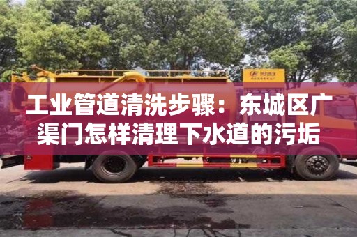 深圳工業(yè)管道清洗步驟：東城區(qū)廣渠門怎樣清理下水道的污垢