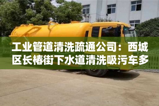 北京工業管道清洗疏通公司：西城區長椿街下水道清洗吸污車多少錢