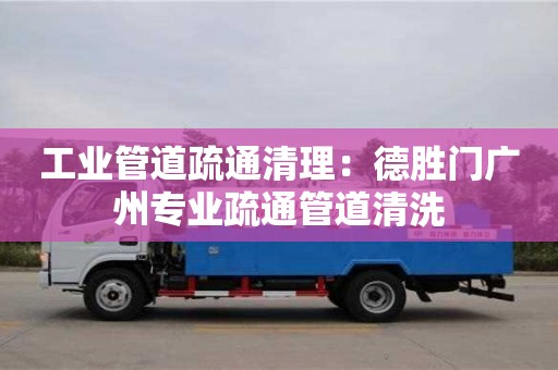 工業管道疏通清理：德勝門廣州專業疏通管道清洗