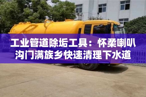 北京工業管道除垢工具：懷柔喇叭溝門滿族鄉快速清理下水道