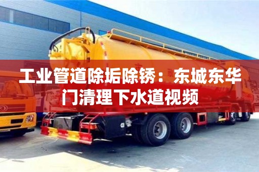 北京工業管道除垢除銹：東城東華門清理下水道視頻