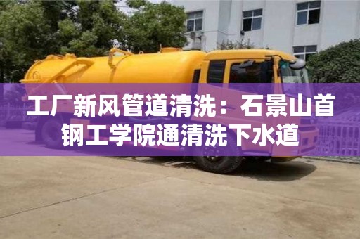 工廠新風管道清洗：石景山首鋼工學院通清洗下水道