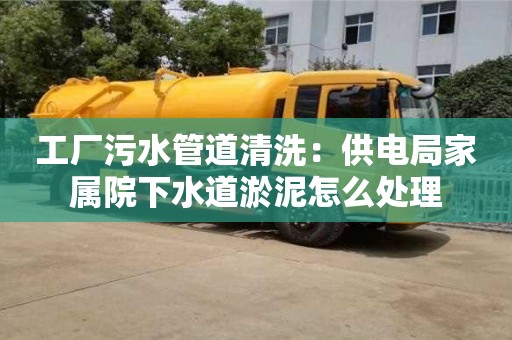 北京工廠污水管道清洗：供電局家屬院下水道淤泥怎么處理