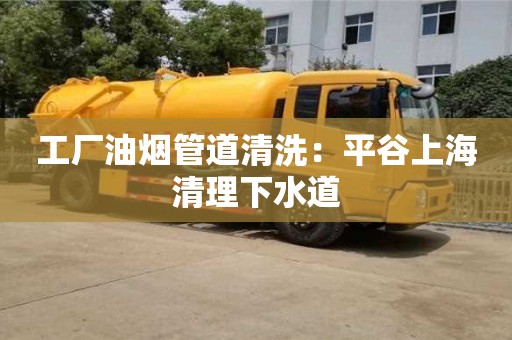 深圳工廠油煙管道清洗：平谷上海清理下水道
