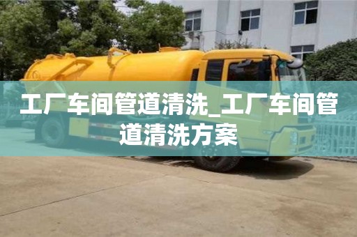 天津工廠車間管道清洗_工廠車間管道清洗方案
