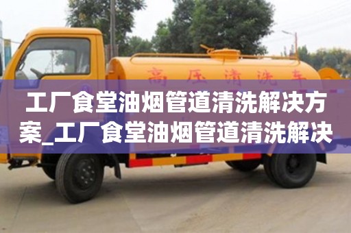 唐山工廠食堂油煙管道清洗解決方案_工廠食堂油煙管道清洗解決方案及措施