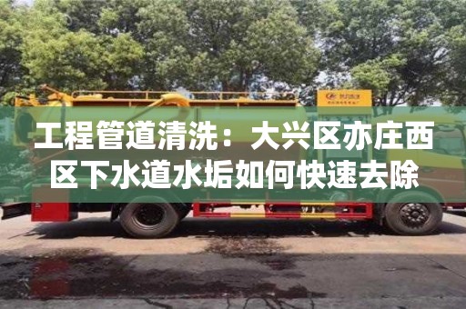 北京工程管道清洗：大興區(qū)亦莊西區(qū)下水道水垢如何快速去除