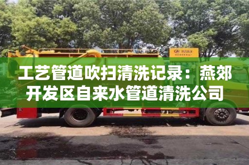 濟(jì)南工藝管道吹掃清洗記錄：燕郊開發(fā)區(qū)自來水管道清洗公司