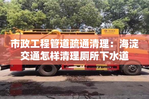 市政工程管道疏通清理：海淀交通怎樣清理廁所下水道