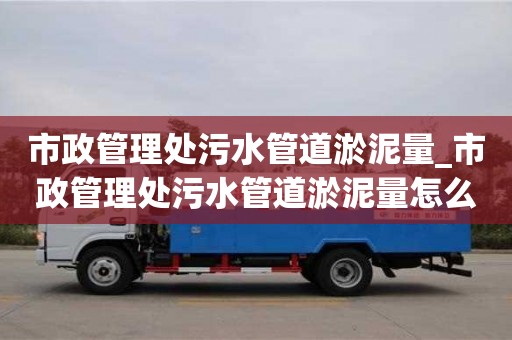 市政管理處污水管道淤泥量_市政管理處污水管道淤泥量怎么算